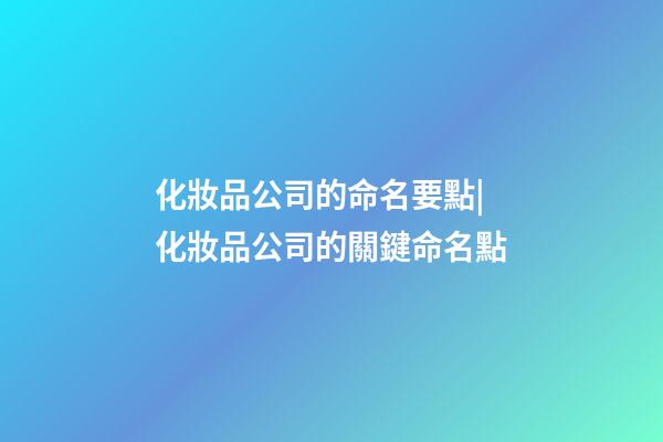 化妝品公司的命名要點|化妝品公司的關鍵命名點-第1張-公司起名-玄機派